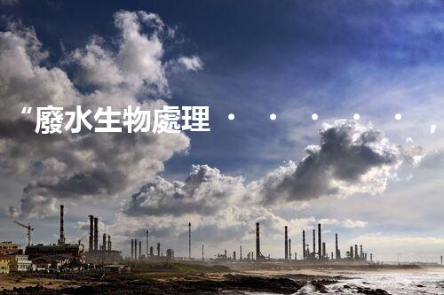“廢水生物處理，旨在凈化水源，守護碧水藍天”